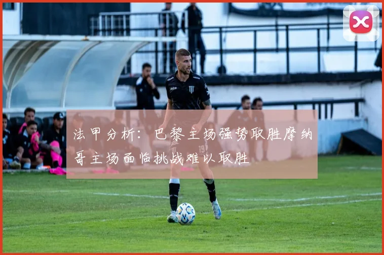 法甲分析：巴黎主场强势取胜摩纳哥主场面临挑战难以取胜