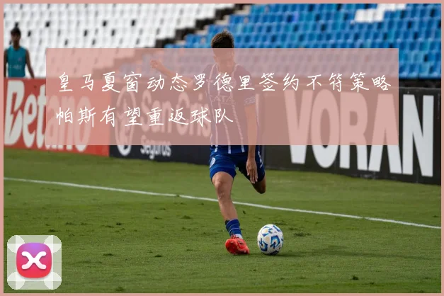 皇马夏窗动态罗德里签约不符策略帕斯有望重返球队
