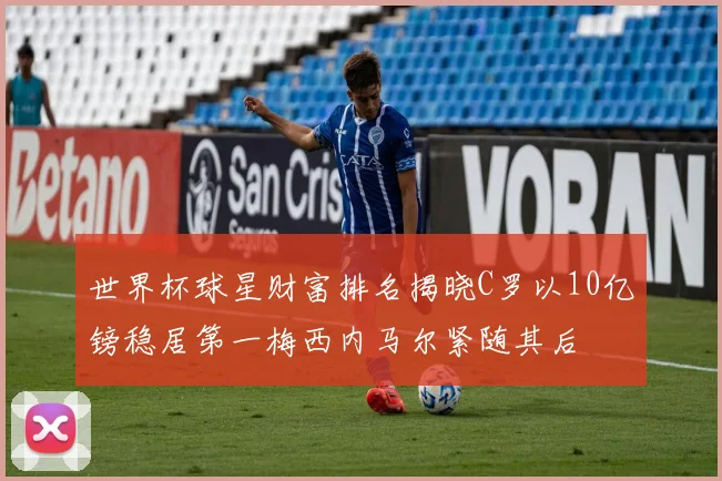 世界杯球星财富排名揭晓C罗以10亿镑稳居第一梅西内马尔紧随其后