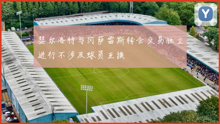 瑟尔洛特与冈萨雷斯转会交易独立进行不涉及球员互换
