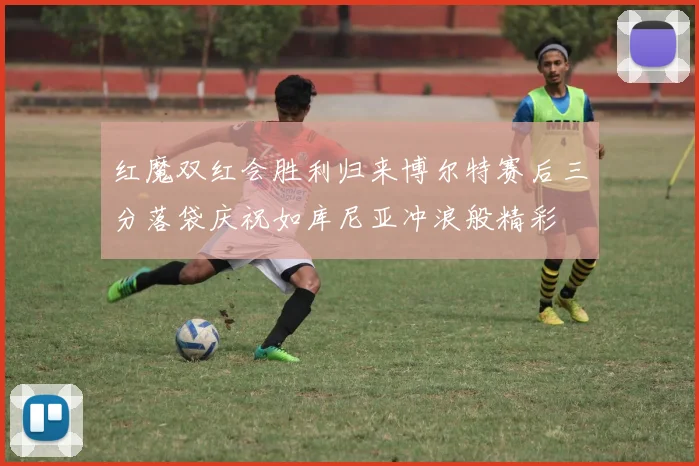 红魔双红会胜利归来博尔特赛后三分落袋庆祝如库尼亚冲浪般精彩