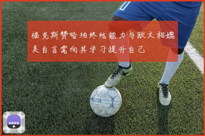 福克斯赞哈珀终结能力与欧文相媲美自言需向其学习提升自己
