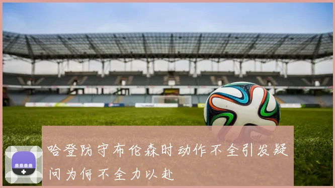 哈登防守布伦森时动作不全引发疑问为何不全力以赴