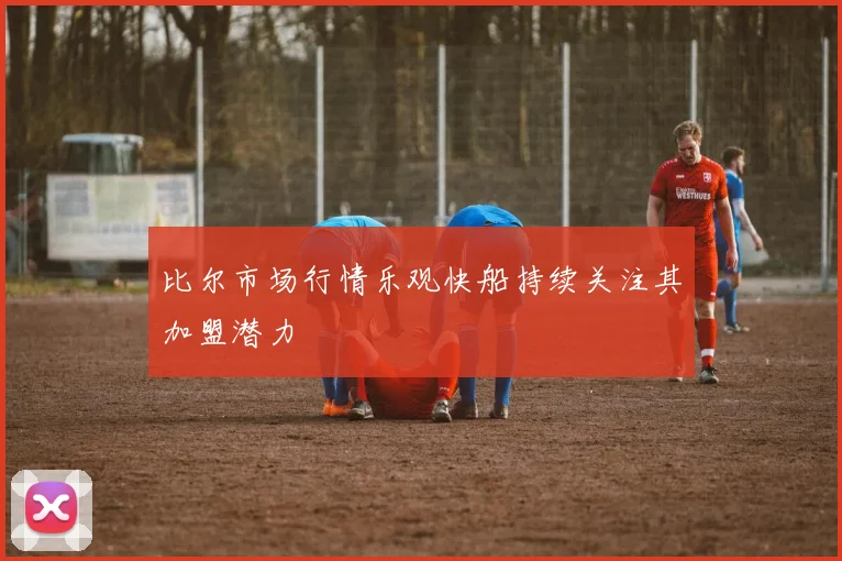 比尔市场行情乐观快船持续关注其加盟潜力