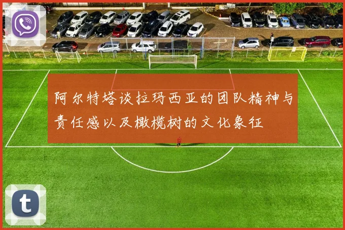 阿尔特塔谈拉玛西亚的团队精神与责任感以及橄榄树的文化象征