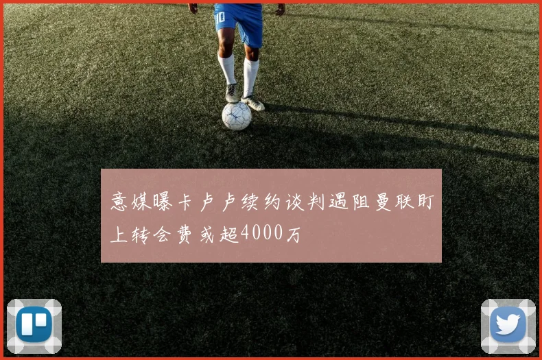 意媒曝卡卢卢续约谈判遇阻曼联盯上转会费或超4000万