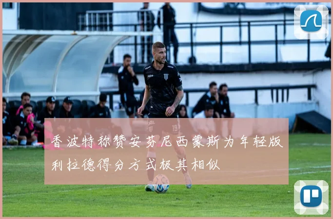 香波特称赞安芬尼西蒙斯为年轻版利拉德得分方式极其相似
