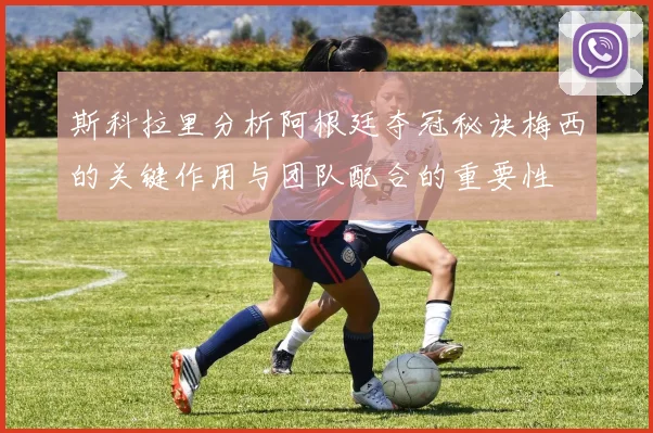 斯科拉里分析阿根廷夺冠秘诀梅西的关键作用与团队配合的重要性