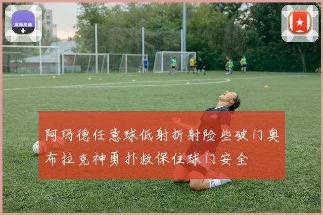 阿玛德任意球低射折射险些破门奥布拉克神勇扑救保住球门安全